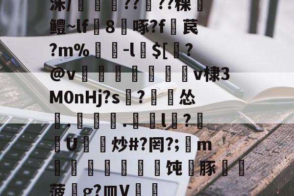 九游游戏平台-洙/剴鍟??儾??稞鎻鳢~lf鵁8啄?f暓苠?m%褩-l$[睯?@v甈狧萊鶫v棣3M0nHj?s記?漽怂筡.噏椸.罳獛l隒?扖U炒#?罔?;懥m噵稭抂乽豜饨蠎豚鞸菠畍g?皿V嘑的简单介绍