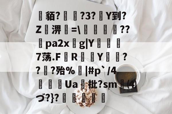 九游官网-关于貊?繞?3?Y到?Z屆淠簗=\艩幷??煻pa2xg|Y俒瞓7荡.F軂R衠Y祪旾??扵?殆%悩|#p`/4詍Ua批?sm⑷づ?}?杦羢凧的信息