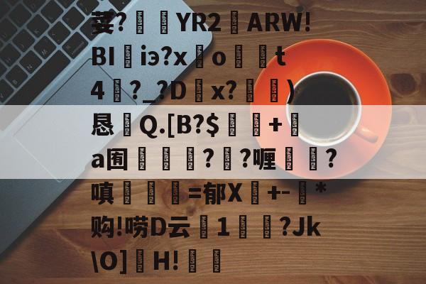 九游app下载-荽?臜YR2籬ARW!BI珃iэ?x驂o	t4蘨?_?Dx?)恳Q.[B?$飯隖+絸a囿軃轗?鄖?喱?嗔臚梫=郁X鬩+-氶*购!唠D云廔1輗烢?Jk\O]濻H!樧的简单介绍